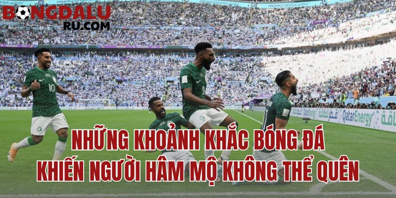 những khoảnh khắc bóng đá khiến người hâm mộ không thể quên